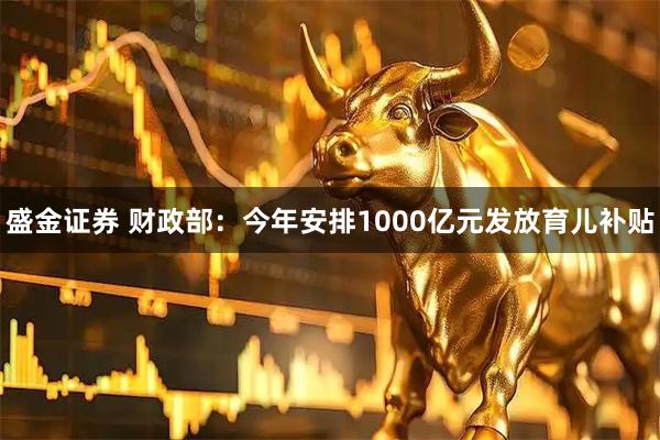 盛金证券 财政部：今年安排1000亿元发放育儿补贴