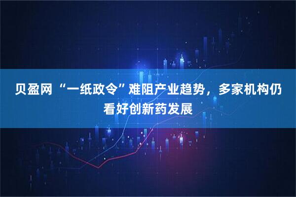 贝盈网 “一纸政令”难阻产业趋势，多家机构仍看好创新药发展