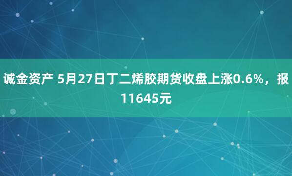 诚金资产 5月27日丁二烯胶期货收盘上涨0.6%,报11645元