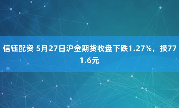信钰配资 5月27日沪金期货收盘下跌1.27%，报771.6元
