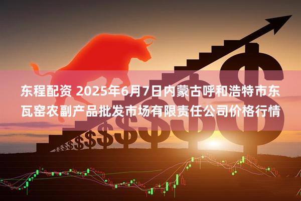 东程配资 2025年6月7日内蒙古呼和浩特市东瓦窑农副产品批发市场有限责任公司价格行情