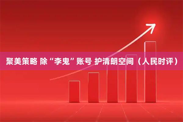 聚美策略 除“李鬼”账号 护清朗空间（人民时评）