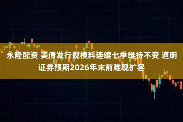 永隆配资 美债发行规模料连续七季维持不变 道明证券预期2026年末前难现扩容