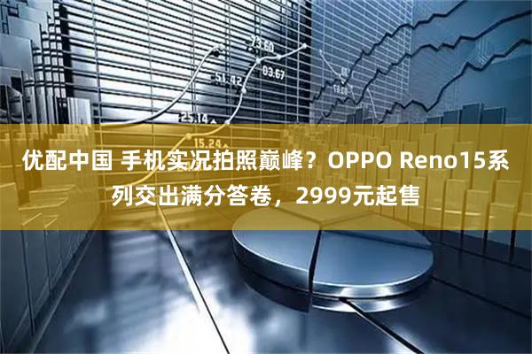 优配中国 手机实况拍照巅峰?OPPO Reno15系列交出满分答卷,2999元起售