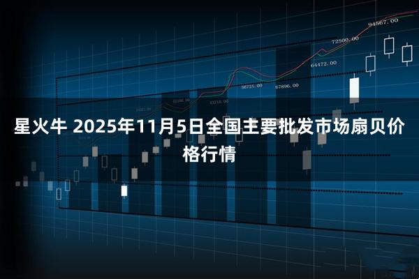 星火牛 2025年11月5日全国主要批发市场扇贝价格行情