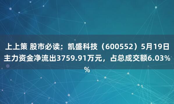 上上策 股市必读：凯盛科技（600552）5月19日主力资金净流出3759.91万元，占总成交额6.03%