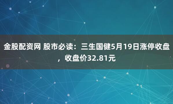 金股配资网 股市必读：三生国健5月19日涨停收盘，收盘价32.81元