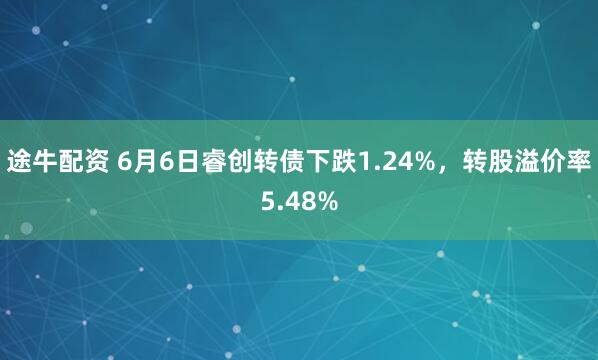 途牛配资 6月6日睿创转债下跌1.24%，转股溢价率5.48%