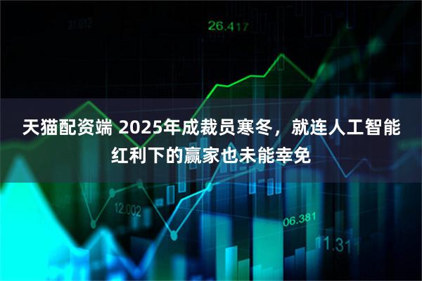 天猫配资端 2025年成裁员寒冬，就连人工智能红利下的赢家也未能幸免