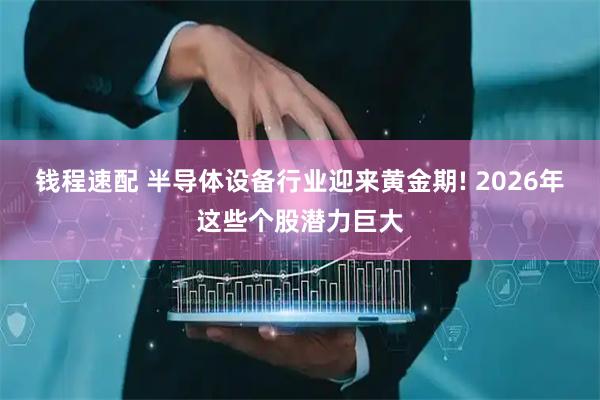 钱程速配 半导体设备行业迎来黄金期! 2026年这些个股潜力巨大