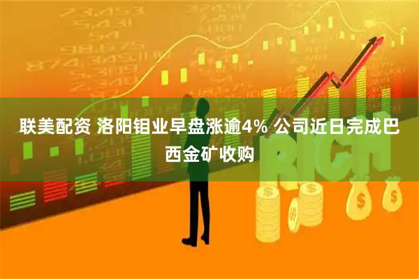 联美配资 洛阳钼业早盘涨逾4% 公司近日完成巴西金矿收购