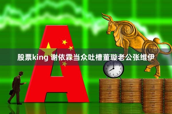 股票king 谢依霖当众吐槽董璇老公张维伊