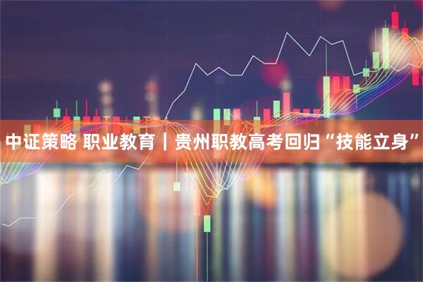 中证策略 职业教育｜贵州职教高考回归“技能立身”