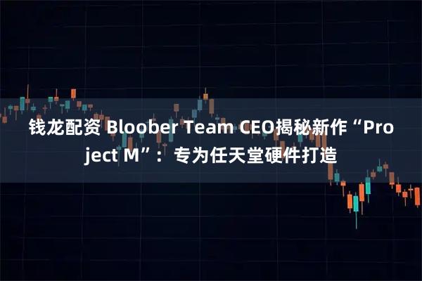 钱龙配资 Bloober Team CEO揭秘新作“Project M”：专为任天堂硬件打造