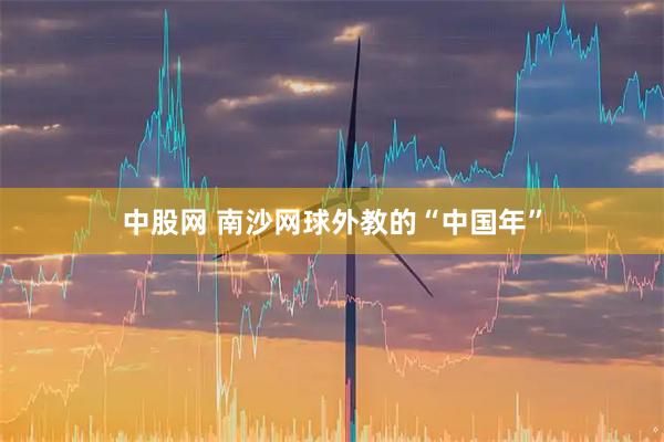 中股网 南沙网球外教的“中国年”