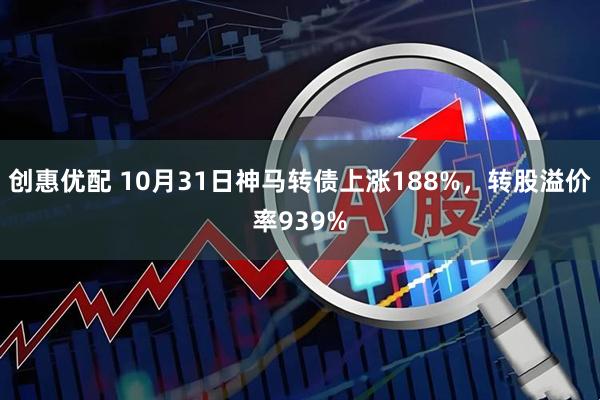 创惠优配 10月31日神马转债上涨188%，转股溢价率939%
