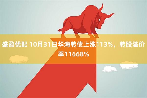 盛盈优配 10月31日华海转债上涨113%，转股溢价率11668%