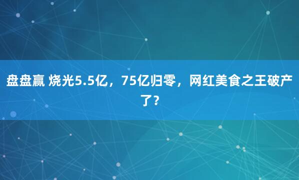 盘盘赢 烧光5.5亿，75亿归零，网红美食之王破产了？