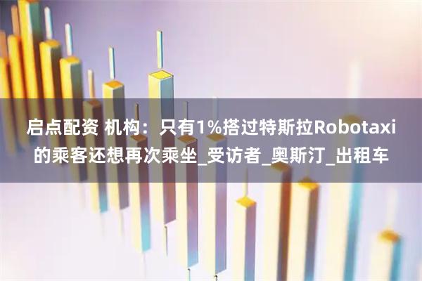 启点配资 机构：只有1%搭过特斯拉Robotaxi的乘客还想再次乘坐_受访者_奥斯汀_出租车