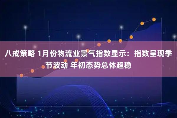 八戒策略 1月份物流业景气指数显示：指数呈现季节波动 年初态势总体趋稳