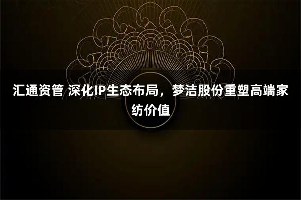 汇通资管 深化IP生态布局,梦洁股份重塑高端家纺价值
