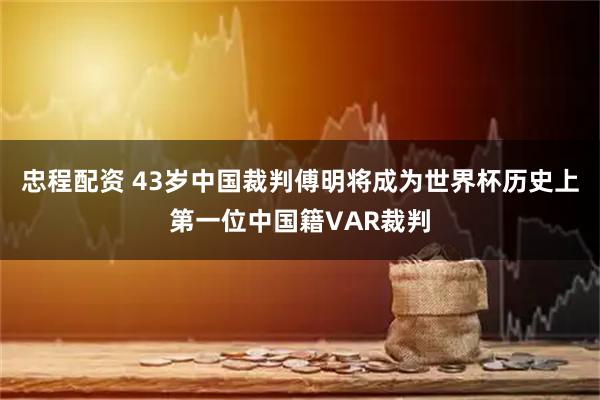 忠程配资 43岁中国裁判傅明将成为世界杯历史上第一位中国籍VAR裁判
