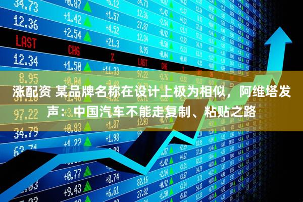 涨配资 某品牌名称在设计上极为相似，阿维塔发声：中国汽车不能走复制、粘贴之路
