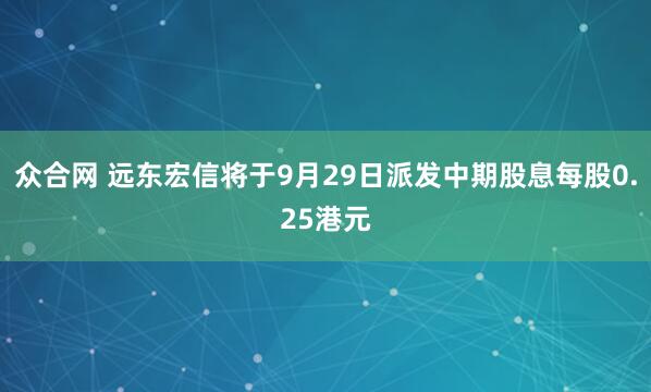众合网 远东宏信将于9月29日派发中期股息每股0.25港元