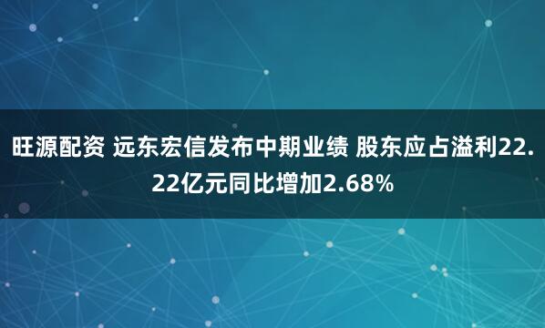 旺源配资 远东宏信发布中期业绩 股东应占溢利22.22亿元同比增加2.68%