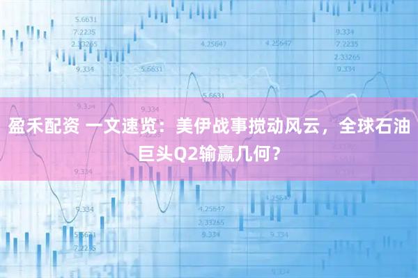 盈禾配资 一文速览：美伊战事搅动风云，全球石油巨头Q2输赢几何？